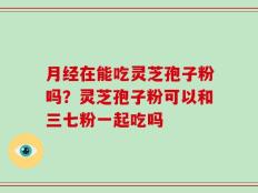 月经在能吃灵芝孢子粉吗？灵芝孢子粉可以和三七粉一起吃吗