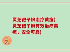 灵芝孢子粉治疗黄疸(灵芝孢子粉有效治疗黄疸，安全可靠)