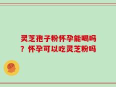灵芝孢子粉怀孕能喝吗？怀孕可以吃灵芝粉吗