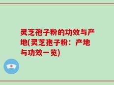 灵芝孢子粉的功效与产地(灵芝孢子粉：产地与功效一览)