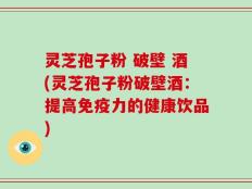 灵芝孢子粉 破壁 酒(灵芝孢子粉破壁酒：提高免疫力的健康饮品)