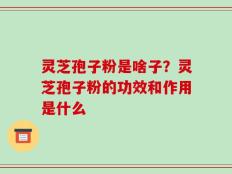 灵芝孢子粉是啥子？灵芝孢子粉的功效和作用是什么