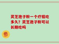 灵芝孢子粉一个疗程吃多久？灵芝孢子粉可以长期吃吗