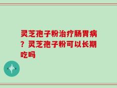 灵芝孢子粉治疗肠胃病？灵芝孢子粉可以长期吃吗