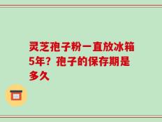 灵芝孢子粉一直放冰箱5年？孢子的保存期是多久