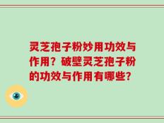 灵芝孢子粉妙用功效与作用？破壁灵芝孢子粉的功效与作用有哪些？