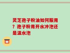 灵芝孢子粉油如何服用？孢子粉用开水冲泡还是温水泡