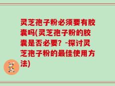 灵芝孢子粉必须要有胶囊吗(灵芝孢子粉的胶囊是否必要？-探讨灵芝孢子粉的最佳使用方法)
