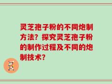 灵芝孢子粉的不同炮制方法？探究灵芝孢子粉的制作过程及不同的炮制技术？