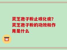 灵芝孢子粉止咳化痰？灵芝孢子粉的功效和作用是什么