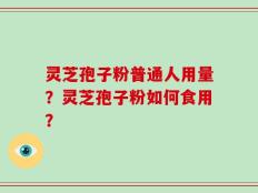 灵芝孢子粉普通人用量？灵芝孢子粉如何食用？