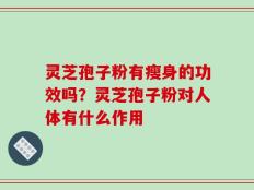 灵芝孢子粉有瘦身的功效吗？灵芝孢子粉对人体有什么作用