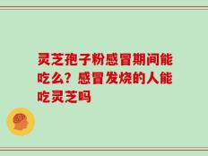 灵芝孢子粉感冒期间能吃么？感冒发烧的人能吃灵芝吗