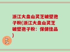 浙江大盘山灵芝破壁孢子粉(浙江大盘山灵芝破壁孢子粉：保健佳品)