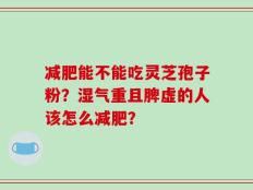 减肥能不能吃灵芝孢子粉？湿气重且脾虚的人该怎么减肥？