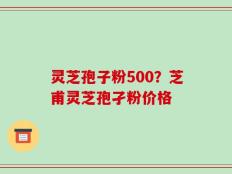 灵芝孢子粉500？芝甫灵芝孢孑粉价格