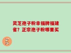 灵芝孢子粉幸福牌福建省？正宗孢子粉哪里买