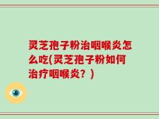 灵芝孢子粉治咽喉炎怎么吃(灵芝孢子粉如何治疗咽喉炎？)