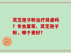 灵芝孢子粉治疗肾虚吗？冬虫夏草、灵芝孢子粉，哪个更好？