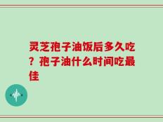 灵芝孢子油饭后多久吃？孢子油什么时间吃最佳
