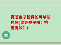 灵芝孢子粉真的可以防癌吗(灵芝孢子粉：抗癌有效？)