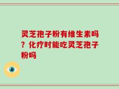 灵芝孢子粉有维生素吗？化疗时能吃灵芝孢子粉吗