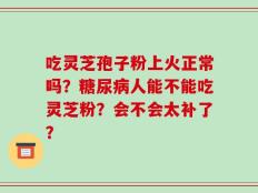 吃灵芝孢子粉上火正常吗？糖尿病人能不能吃灵芝粉？会不会太补了？
