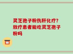 灵芝孢子粉伤肝化疗？放疗患者能吃灵芝孢子粉吗
