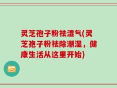 灵芝孢子粉祛湿气(灵芝孢子粉祛除潮湿，健康生活从这里开始)