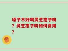 嗓子不好喝灵芝孢子粉？灵芝孢子粉如何食用？