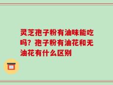 灵芝孢子粉有油味能吃吗？孢子粉有油花和无油花有什么区别