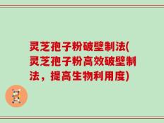 灵芝孢子粉破壁制法(灵芝孢子粉高效破壁制法，提高生物利用度)
