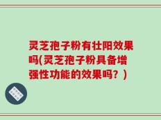 灵芝孢子粉有壮阳效果吗(灵芝孢子粉具备增强性功能的效果吗？)
