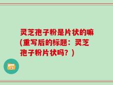 灵芝孢子粉是片状的嘛(重写后的标题：灵芝孢子粉片状吗？)