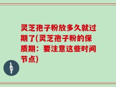 灵芝孢子粉放多久就过期了(灵芝孢子粉的保质期：要注意这些时间节点)