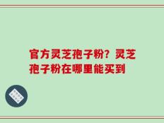 官方灵芝孢子粉？灵芝孢子粉在哪里能买到
