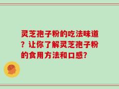 灵芝孢子粉的吃法味道？让你了解灵芝孢子粉的食用方法和口感？