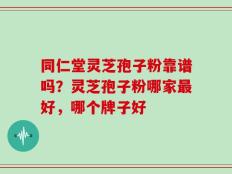 同仁堂灵芝孢子粉靠谱吗？灵芝孢子粉哪家最好，哪个牌子好