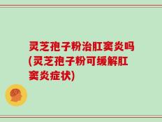 灵芝孢子粉治肛窦炎吗(灵芝孢子粉可缓解肛窦炎症状)
