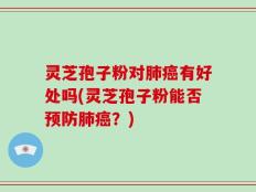 灵芝孢子粉对肺癌有好处吗(灵芝孢子粉能否预防肺癌？)