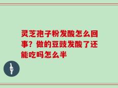 灵芝孢子粉发酸怎么回事？做的豆豉发酸了还能吃吗怎么半