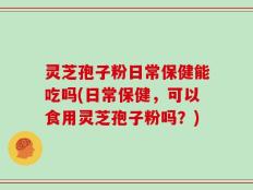 灵芝孢子粉日常保健能吃吗(日常保健，可以食用灵芝孢子粉吗？)