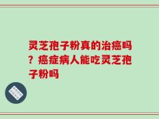 灵芝孢子粉真的治癌吗？癌症病人能吃灵芝孢子粉吗