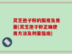 灵芝孢子粉的服用及用量(灵芝孢子粉正确使用方法及剂量指南)