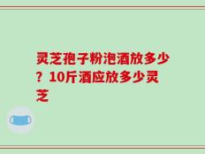 灵芝孢子粉泡酒放多少？10斤酒应放多少灵芝