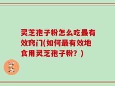 灵芝孢子粉怎么吃最有效窍门(如何最有效地食用灵芝孢子粉？)