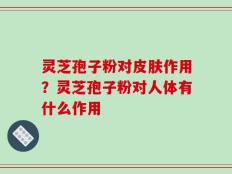 灵芝孢子粉对皮肤作用？灵芝孢子粉对人体有什么作用