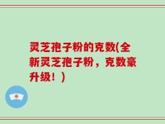 灵芝孢子粉的克数(全新灵芝孢子粉，克数豪升级！)