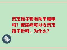 灵芝孢子粉有助于睡眠吗？糖尿病可以吃灵芝孢子粉吗，为什么？