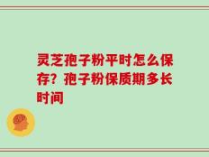 灵芝孢子粉平时怎么保存？孢子粉保质期多长时间